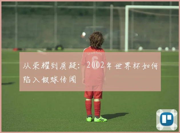 从荣耀到质疑：2002年世界杯如何陷入假球传闻