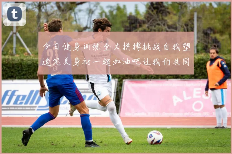 今日健身训练全力拼搏挑战自我塑造完美身材一起加油吧让我们共同进步