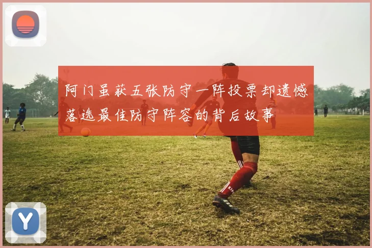 阿门虽获五张防守一阵投票却遗憾落选最佳防守阵容的背后故事