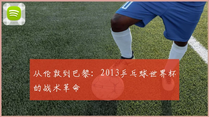 从伦敦到巴黎：2013乒乓球世界杯的战术革命