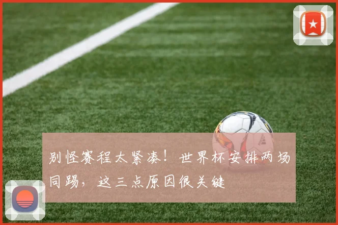 别怪赛程太紧凑！世界杯安排两场同踢，这三点原因很关键