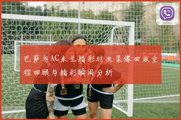 巴萨与AC米兰精彩对决录像回放全程回顾与精彩瞬间分析