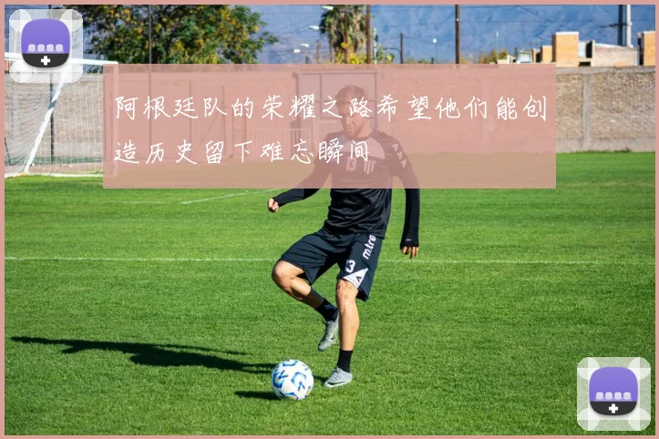 阿根廷队的荣耀之路希望他们能创造历史留下难忘瞬间