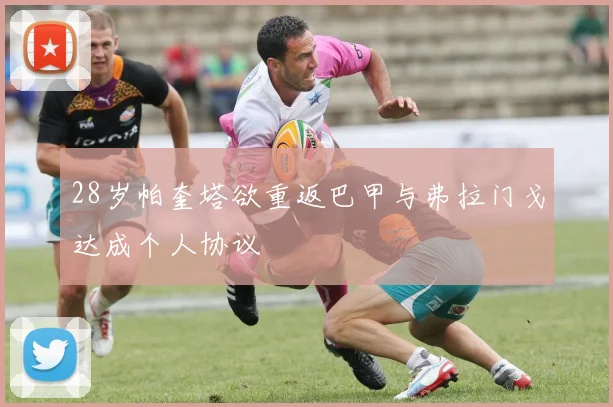 28岁帕奎塔欲重返巴甲与弗拉门戈达成个人协议